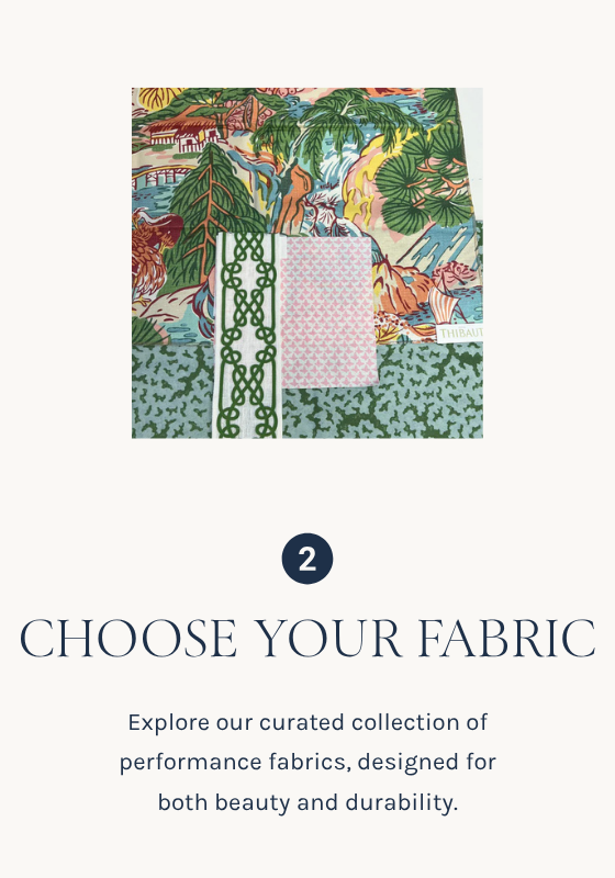 CHOOSE YOUR FABRIC
Explore our curated collection of performance fabrics, designed for both beauty and durability.